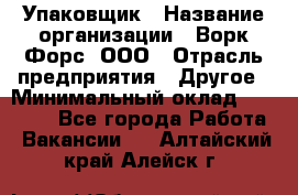 Упаковщик › Название организации ­ Ворк Форс, ООО › Отрасль предприятия ­ Другое › Минимальный оклад ­ 24 000 - Все города Работа » Вакансии   . Алтайский край,Алейск г.